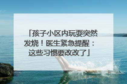 孩子小区内玩耍突然发烧！医生紧急提醒：这些习惯要改改了